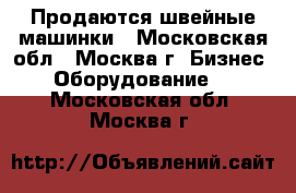 Продаются швейные машинки - Московская обл., Москва г. Бизнес » Оборудование   . Московская обл.,Москва г.